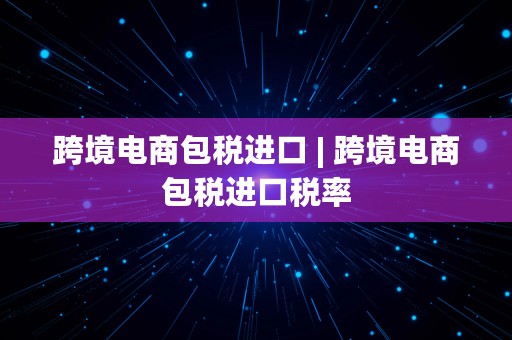 跨境电商包税进口 | 跨境电商包税进口税率