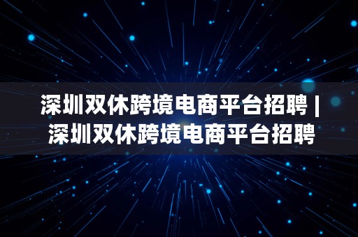 深圳双休跨境电商平台招聘 | 深圳双休跨境电商平台招聘