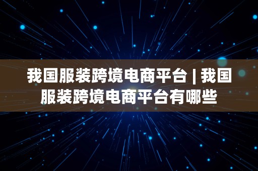 我国服装跨境电商平台 | 我国服装跨境电商平台有哪些