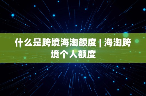 什么是跨境海淘额度 | 海淘跨境个人额度