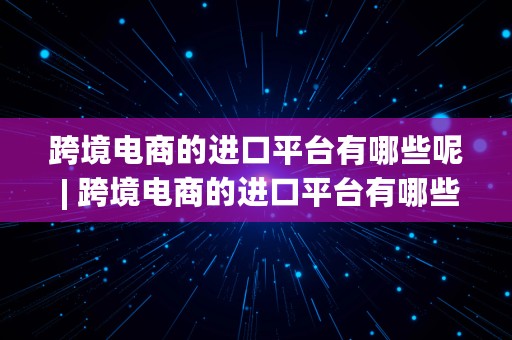 跨境电商的进口平台有哪些呢 | 跨境电商的进口平台有哪些呢英文