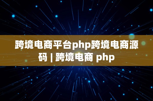 跨境电商平台php跨境电商源码 | 跨境电商 php