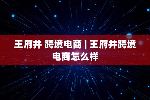 王府井 跨境电商 | 王府井跨境电商怎么样