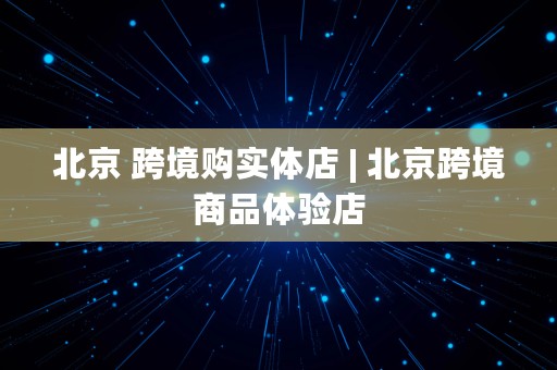 北京 跨境购实体店 | 北京跨境商品体验店