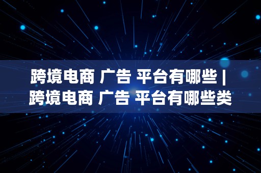 跨境电商 广告 平台有哪些 | 跨境电商 广告 平台有哪些类型