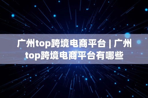 广州top跨境电商平台 | 广州top跨境电商平台有哪些