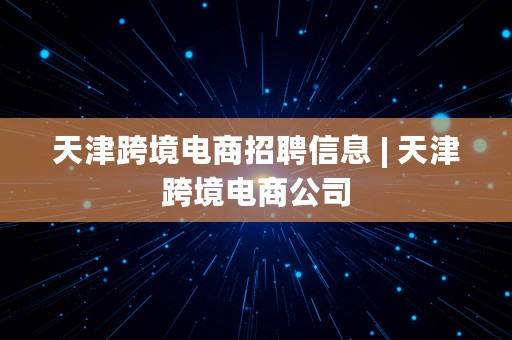 天津跨境电商招聘信息 | 天津跨境电商公司