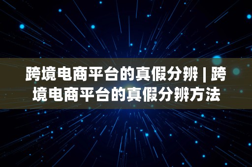 跨境电商平台的真假分辨 | 跨境电商平台的真假分辨方法