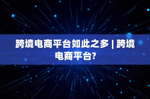 跨境电商平台如此之多 | 跨境电商平台?