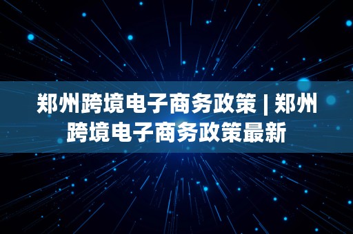 郑州跨境电子商务政策 | 郑州跨境电子商务政策最新