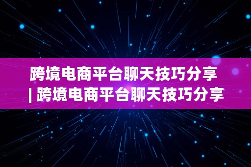 跨境电商平台聊天技巧分享 | 跨境电商平台聊天技巧分享