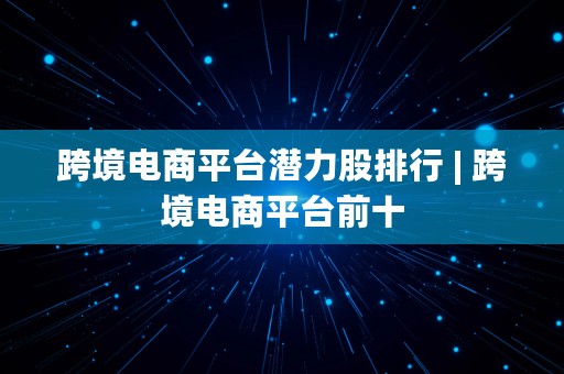 跨境电商平台潜力股排行 | 跨境电商平台前十