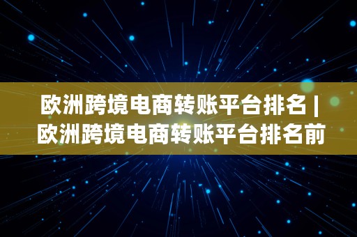 欧洲跨境电商转账平台排名 | 欧洲跨境电商转账平台排名前十