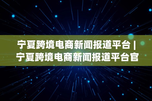 宁夏跨境电商新闻报道平台 | 宁夏跨境电商新闻报道平台官网