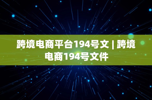 跨境电商平台194号文 | 跨境电商194号文件