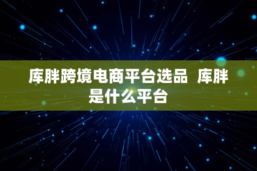 库胖跨境电商平台选品  库胖是什么平台