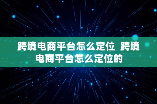 跨境电商平台怎么定位  跨境电商平台怎么定位的