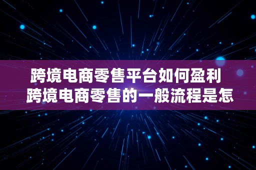 跨境电商零售平台如何盈利  跨境电商零售的一般流程是怎样的?