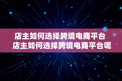 店主如何选择跨境电商平台  店主如何选择跨境电商平台呢