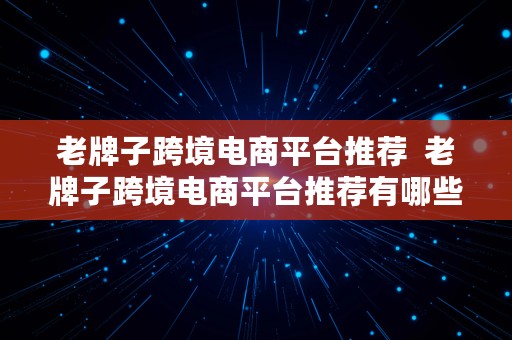 老牌子跨境电商平台推荐  老牌子跨境电商平台推荐有哪些