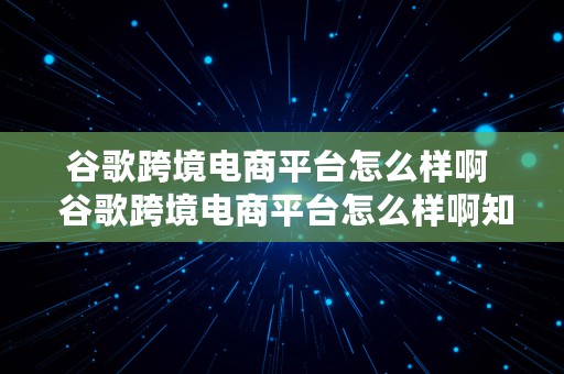 谷歌跨境电商平台怎么样啊  谷歌跨境电商平台怎么样啊知乎