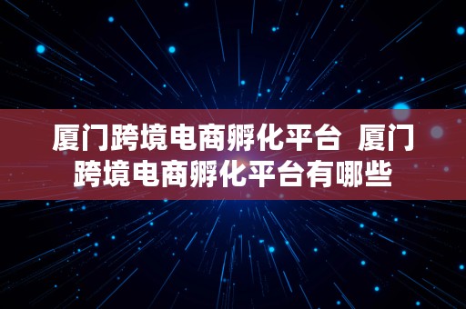 厦门跨境电商孵化平台  厦门跨境电商孵化平台有哪些