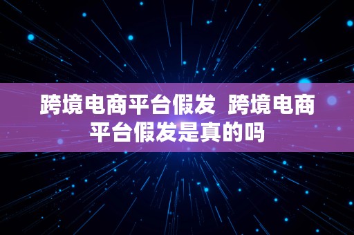 跨境电商平台假发  跨境电商平台假发是真的吗