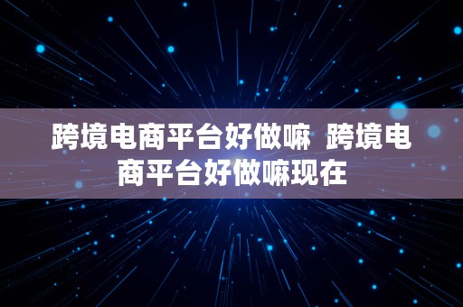 跨境电商平台好做嘛  跨境电商平台好做嘛现在