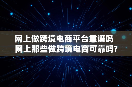 网上做跨境电商平台靠谱吗  网上那些做跨境电商可靠吗?