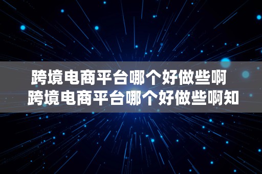 跨境电商平台哪个好做些啊  跨境电商平台哪个好做些啊知乎