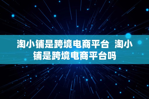 淘小铺是跨境电商平台  淘小铺是跨境电商平台吗