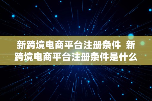 新跨境电商平台注册条件  新跨境电商平台注册条件是什么