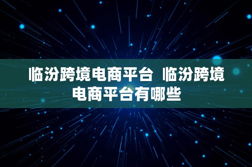 临汾跨境电商平台  临汾跨境电商平台有哪些