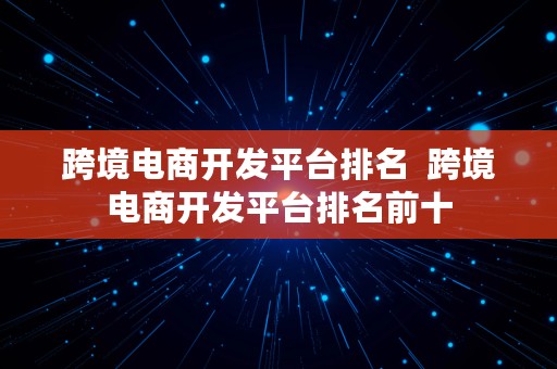 跨境电商开发平台排名  跨境电商开发平台排名前十