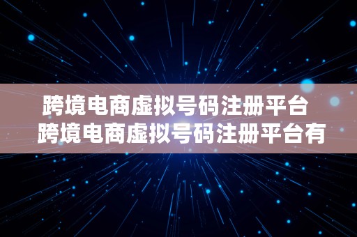 跨境电商虚拟号码注册平台  跨境电商虚拟号码注册平台有哪些