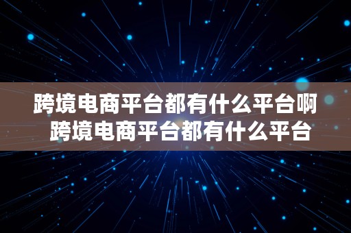 跨境电商平台都有什么平台啊  跨境电商平台都有什么平台啊