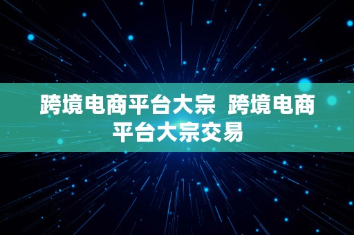 跨境电商平台大宗  跨境电商平台大宗交易