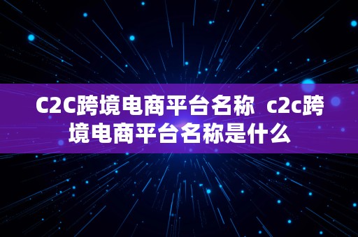 C2C跨境电商平台名称  c2c跨境电商平台名称是什么