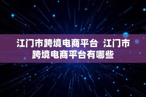 江门市跨境电商平台  江门市跨境电商平台有哪些