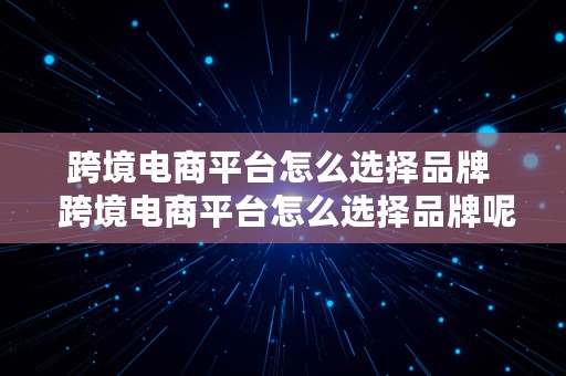 跨境电商平台怎么选择品牌  跨境电商平台怎么选择品牌呢