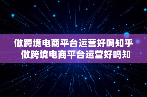 做跨境电商平台运营好吗知乎  做跨境电商平台运营好吗知乎