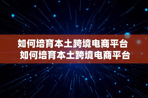 如何培育本土跨境电商平台  如何培育本土跨境电商平台