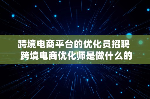 跨境电商平台的优化员招聘  跨境电商优化师是做什么的