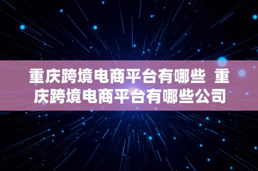 重庆跨境电商平台有哪些  重庆跨境电商平台有哪些公司