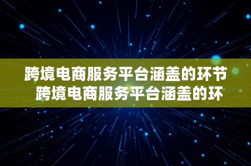 跨境电商服务平台涵盖的环节  跨境电商服务平台涵盖的环节有哪些