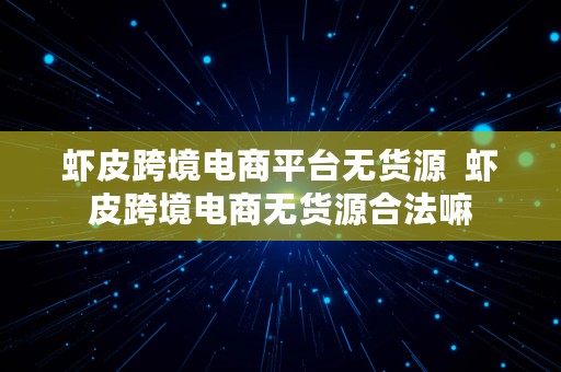 虾皮跨境电商平台无货源  虾皮跨境电商无货源合法嘛