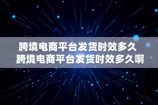 跨境电商平台发货时效多久  跨境电商平台发货时效多久啊