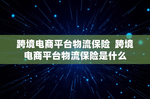 跨境电商平台物流保险  跨境电商平台物流保险是什么