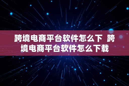 跨境电商平台软件怎么下  跨境电商平台软件怎么下载