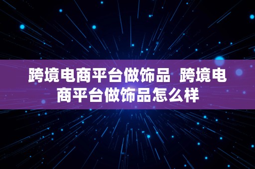 跨境电商平台做饰品  跨境电商平台做饰品怎么样